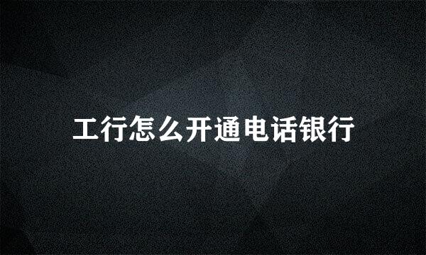 工行怎么开通电话银行