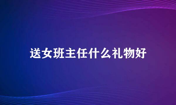 送女班主任什么礼物好
