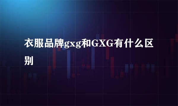 衣服品牌gxg和GXG有什么区别