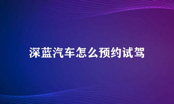 深蓝汽车怎么预约试驾
