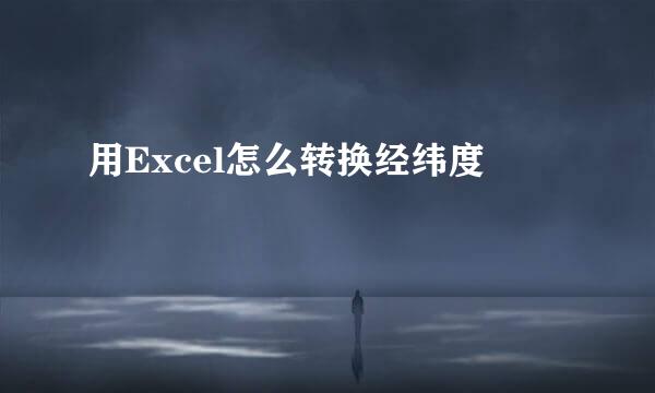 用Excel怎么转换经纬度