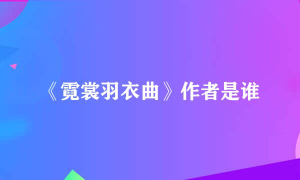 《霓裳羽衣曲》作者是谁