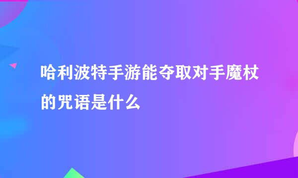 哈利波特手游能夺取对手魔杖的咒语是什么
