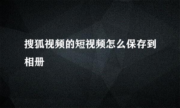 搜狐视频的短视频怎么保存到相册