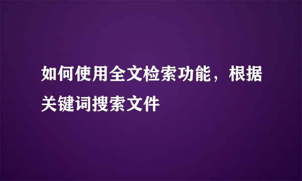 如何使用全文检索功能,根据关键词搜索文件