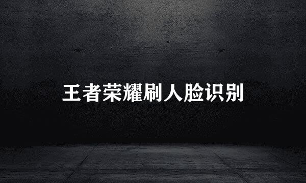 王者荣耀刷人脸识别