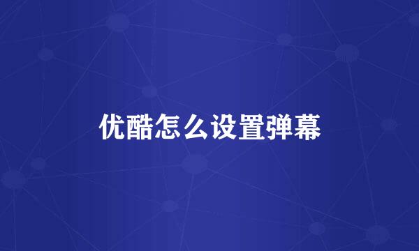 优酷怎么设置弹幕