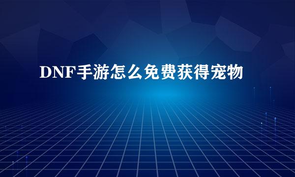 DNF手游怎么免费获得宠物