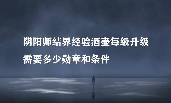 阴阳师结界经验酒壶每级升级需要多少勋章和条件
