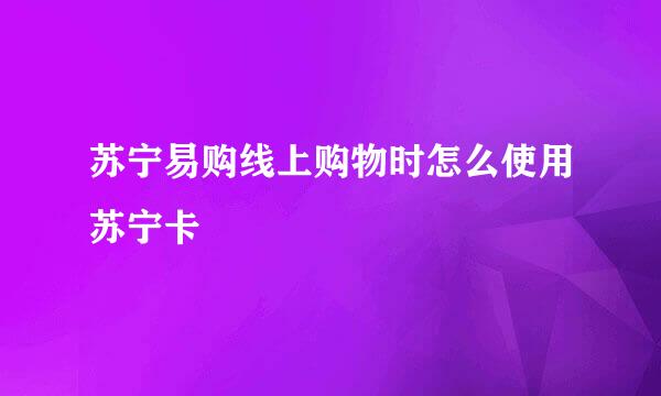 苏宁易购线上购物时怎么使用苏宁卡