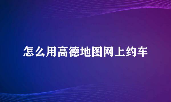 怎么用高德地图网上约车