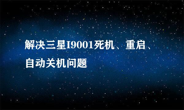 解决三星I9001死机、重启、自动关机问题