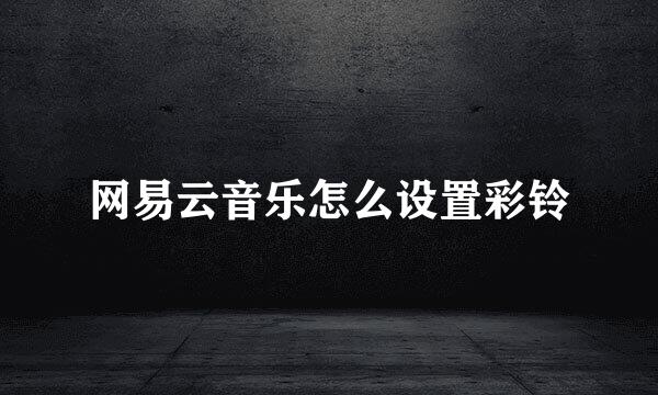 网易云音乐怎么设置彩铃