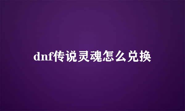 dnf传说灵魂怎么兑换