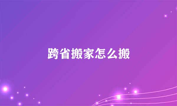 跨省搬家怎么搬