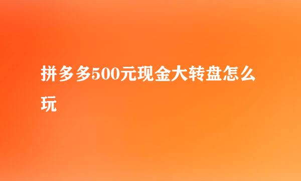 拼多多500元现金大转盘怎么玩