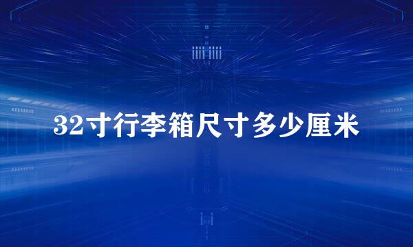 32寸行李箱尺寸多少厘米