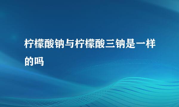 柠檬酸钠与柠檬酸三钠是一样的吗