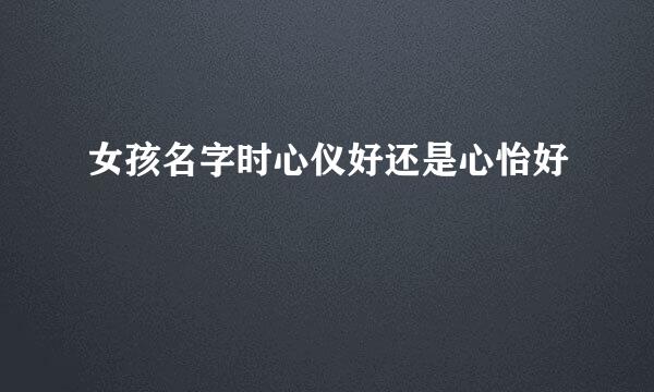 女孩名字时心仪好还是心怡好