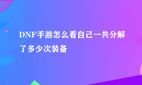 DNF手游怎么看自己一共分解了多少次装备