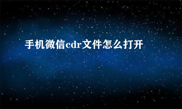 手机微信cdr文件怎么打开
