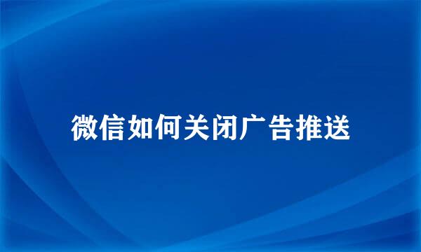 微信如何关闭广告推送