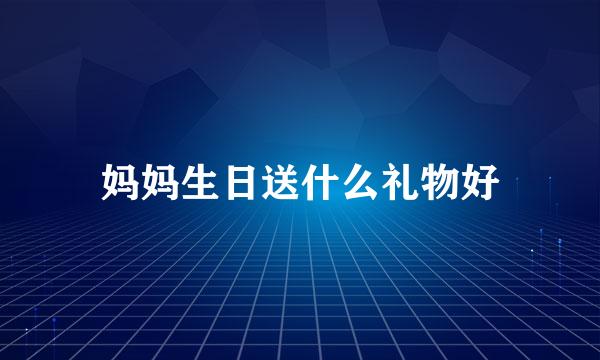 妈妈生日送什么礼物好