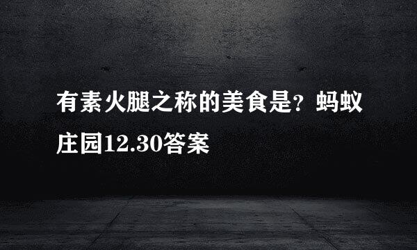 有素火腿之称的美食是？蚂蚁庄园12.30答案