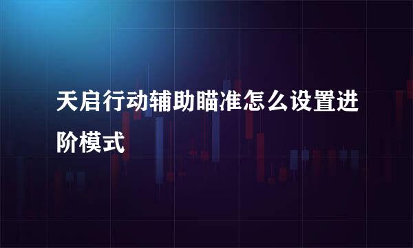 天启行动辅助瞄准怎么设置进阶模式
