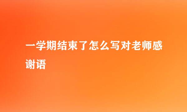 一学期结束了怎么写对老师感谢语