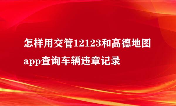 怎样用交管12123和高德地图app查询车辆违章记录