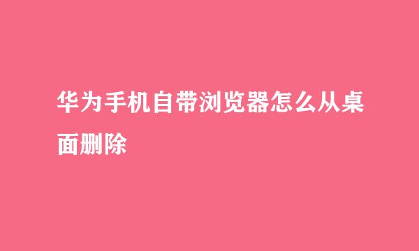华为手机自带浏览器怎么从桌面删除
