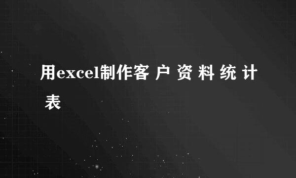 用excel制作客 户 资 料 统 计 表