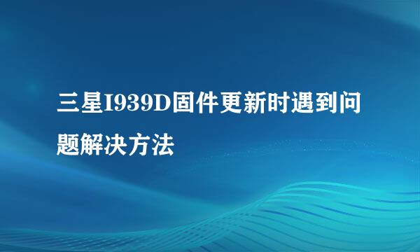 三星I939D固件更新时遇到问题解决方法