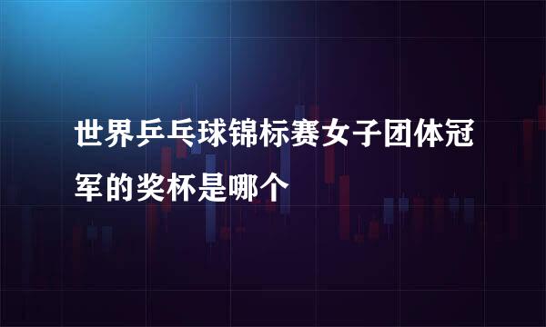 世界乒乓球锦标赛女子团体冠军的奖杯是哪个