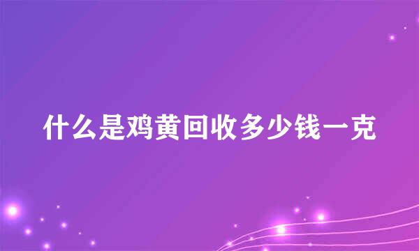 什么是鸡黄回收多少钱一克