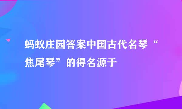 蚂蚁庄园答案中国古代名琴“焦尾琴”的得名源于