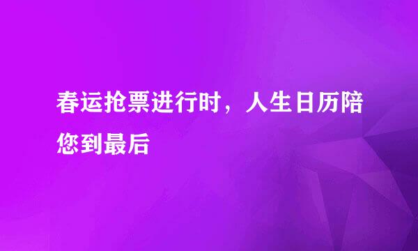 春运抢票进行时,人生日历陪您到最后