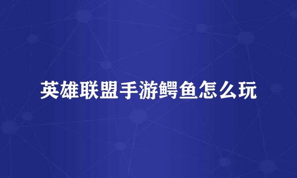 英雄联盟手游鳄鱼怎么玩