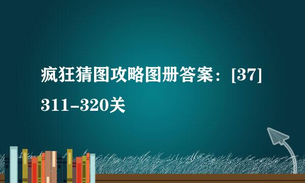 疯狂猜图攻略图册答案：[37]311-320关