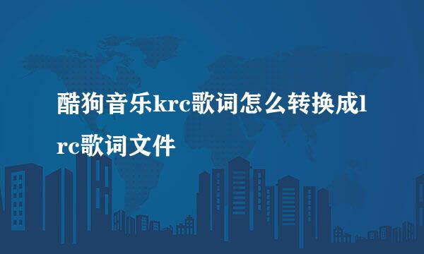 酷狗音乐krc歌词怎么转换成lrc歌词文件