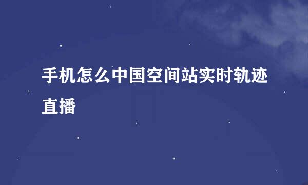 手机怎么中国空间站实时轨迹直播