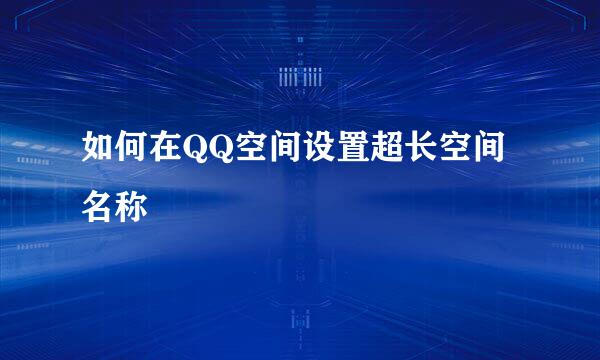 如何在QQ空间设置超长空间名称