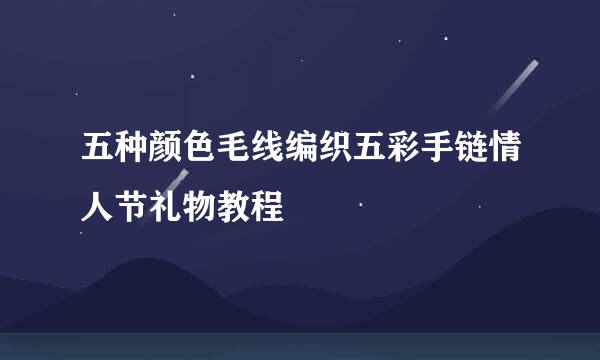 五种颜色毛线编织五彩手链情人节礼物教程