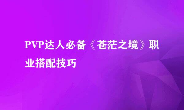 PVP达人必备《苍茫之境》职业搭配技巧