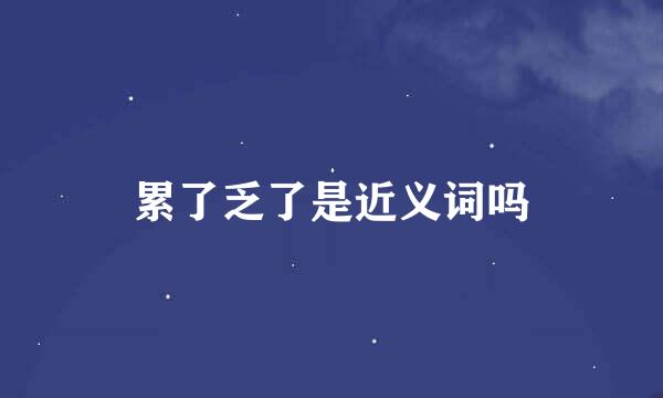 累了乏了是近义词吗