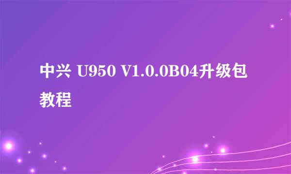 中兴 U950 V1.0.0B04升级包教程