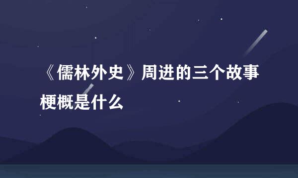 《儒林外史》周进的三个故事梗概是什么