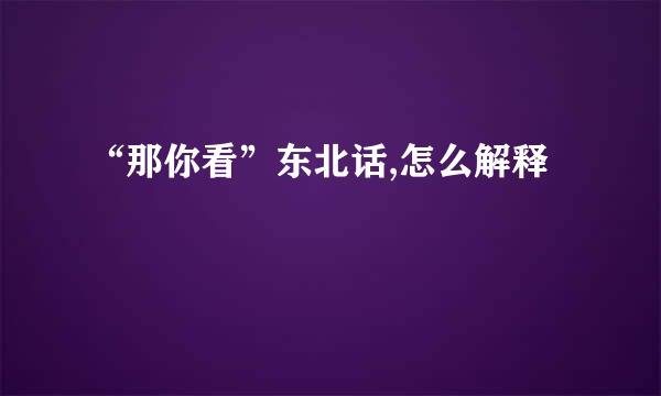 “那你看”东北话,怎么解释