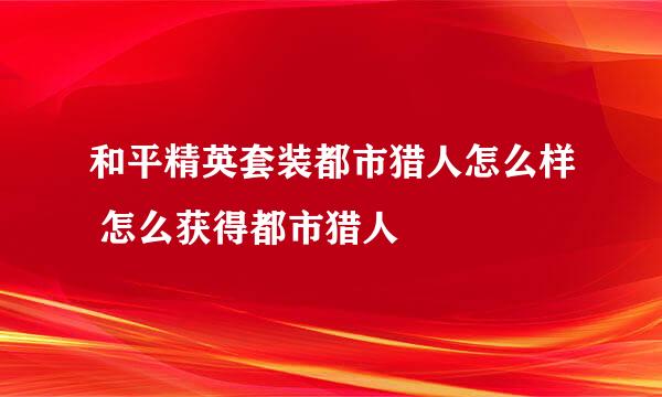 和平精英套装都市猎人怎么样 怎么获得都市猎人
